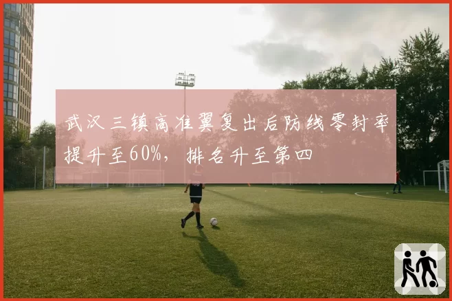 武汉三镇高准翼复出后防线零封率提升至60%,排名升至第四