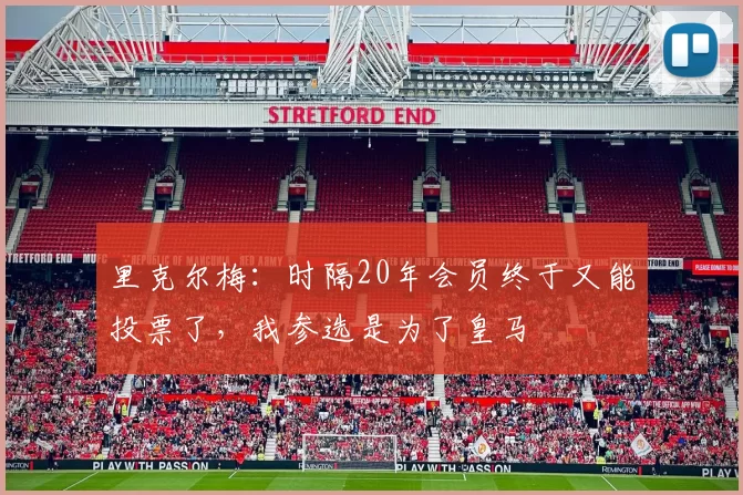 里克尔梅：时隔20年会员终于又能投票了，我参选是为了皇马
