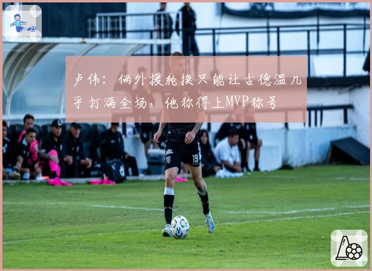 卢伟：俩外援轮换只能让古德温几乎打满全场，他称得上MVP称号