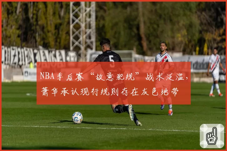 NBA季后赛“故意犯规”战术泛滥，萧华承认现行规则存在灰色地带