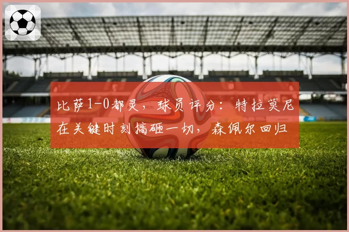 比萨1-0都灵，球员评分：特拉莫尼在关键时刻搞砸一切，森佩尔回归
