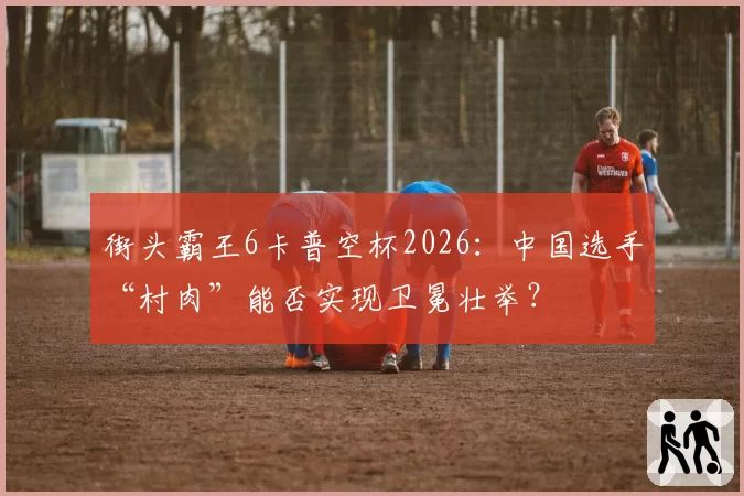 街头霸王6卡普空杯2026：中国选手“村肉”能否实现卫冕壮举？