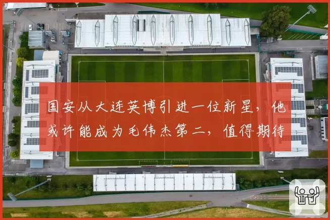 国安从大连英博引进一位新星,他或许能成为毛伟杰第二,值得期待