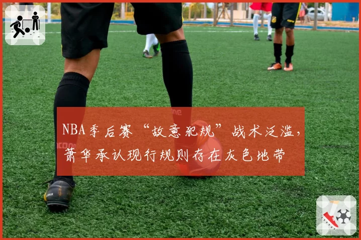 NBA季后赛“故意犯规”战术泛滥，萧华承认现行规则存在灰色地带
