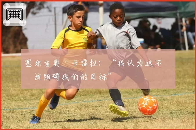 塞尔吉奥·卡雷拉：“我认为这不应该阻碍我们的目标”