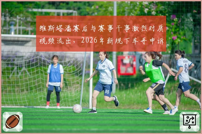 维斯塔潘赛后与赛事干事激烈对质视频流出,2026年新规下车手申诉权会否调整