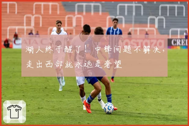湖人终于醒了!中锋问题不解决,走出西部就永远是奢望