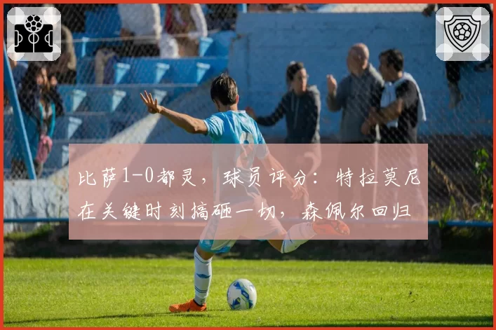 比萨1-0都灵，球员评分：特拉莫尼在关键时刻搞砸一切，森佩尔回归