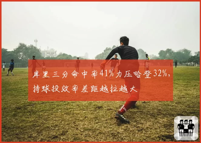 库里三分命中率41%力压哈登32%，持球投效率差距越拉越大