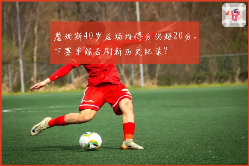 詹姆斯40岁后场均得分仍超20分，下赛季能否刷新历史纪录？