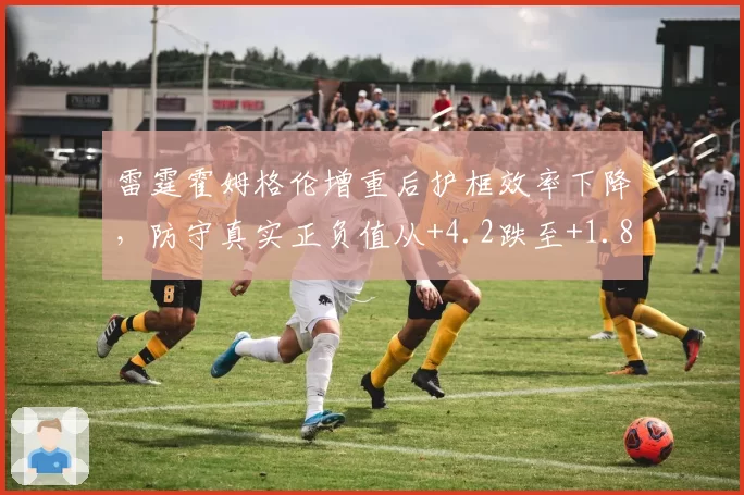 雷霆霍姆格伦增重后护框效率下降，防守真实正负值从+4.2跌至+1.8