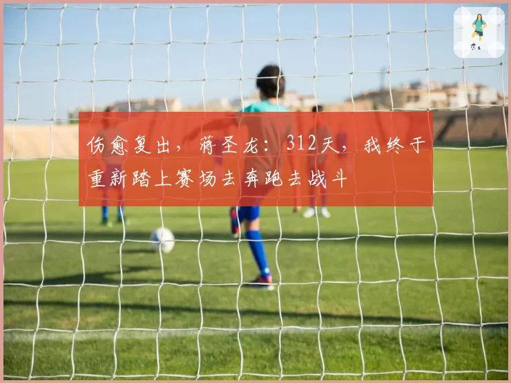 伤愈复出，蒋圣龙：312天，我终于重新踏上赛场去奔跑去战斗