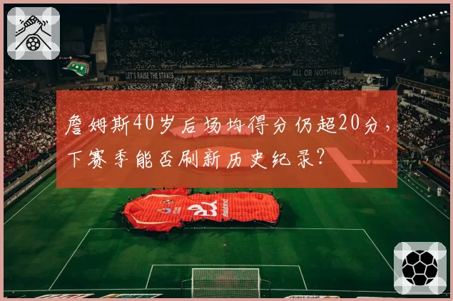 詹姆斯40岁后场均得分仍超20分，下赛季能否刷新历史纪录？