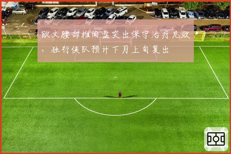欧文腰部椎间盘突出保守治疗见效,独行侠队预计下月上旬复出