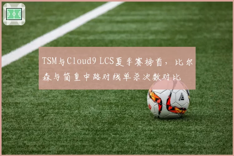 TSM与Cloud9 LCS夏季赛榜首,比尔森与简皇中路对线单杀次数对比
