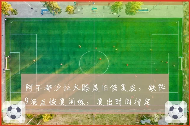 阿不都沙拉木膝盖旧伤复发，缺阵9场后恢复训练，复出时间待定