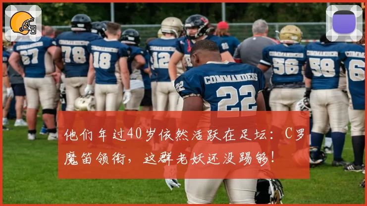 他们年过40岁依然活跃在足坛：C罗魔笛领衔，这群老妖还没踢够！