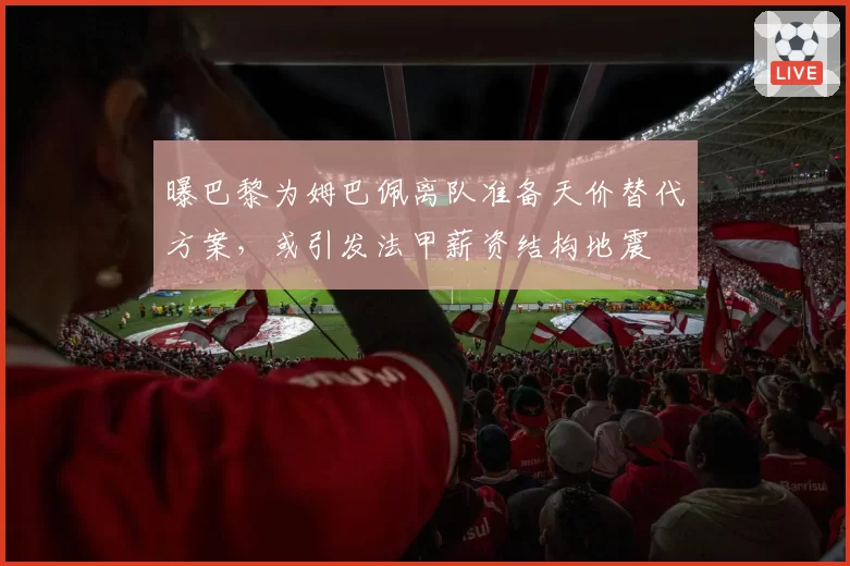 曝巴黎为姆巴佩离队准备天价替代方案，或引发法甲薪资结构地震