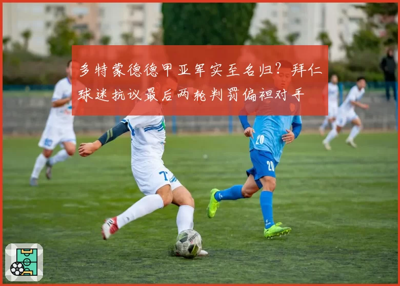 多特蒙德德甲亚军实至名归?拜仁球迷抗议最后两轮判罚偏袒对手